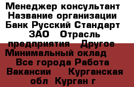 Менеджер-консультант › Название организации ­ Банк Русский Стандарт, ЗАО › Отрасль предприятия ­ Другое › Минимальный оклад ­ 1 - Все города Работа » Вакансии   . Курганская обл.,Курган г.